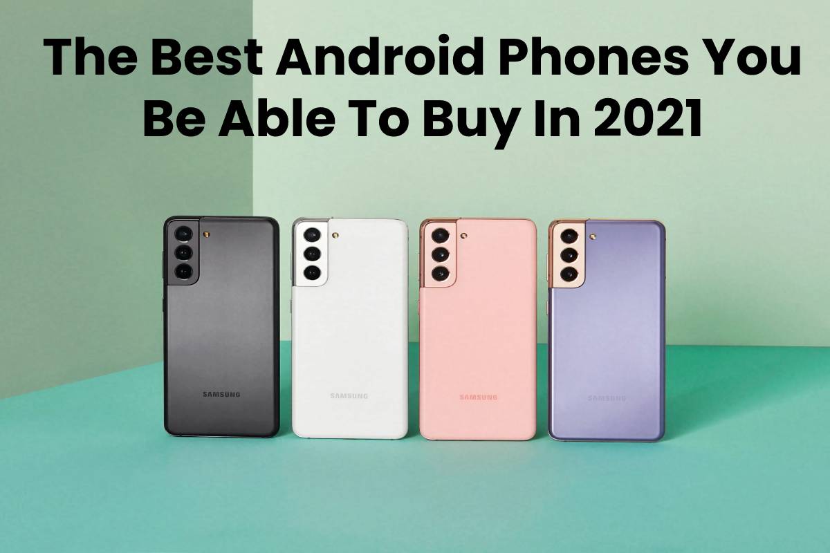 The Best Android Phones You Be Able To Buy In 2021