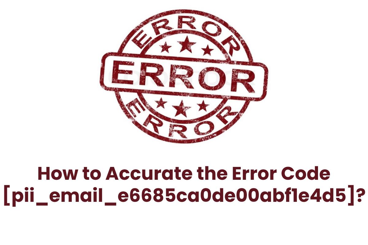 How to Accurate the Error Code [pii_email_e6685ca0de00abf1e4d5]?