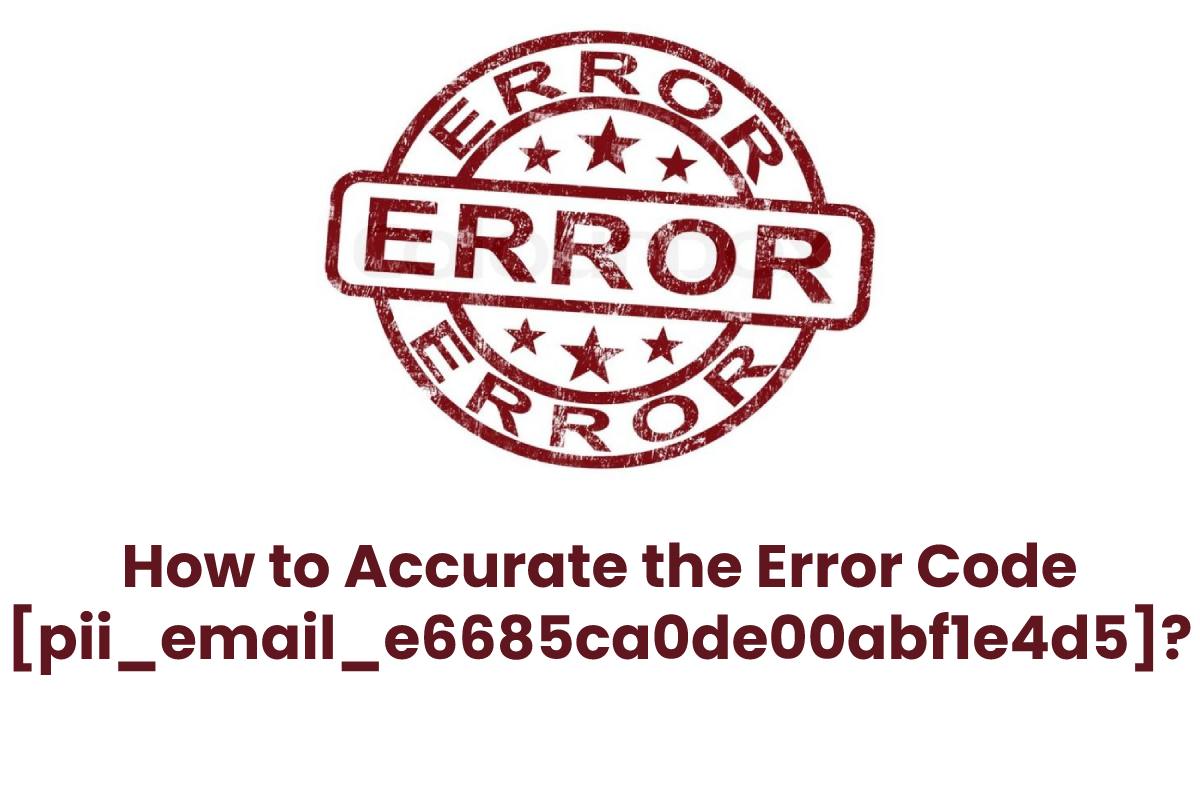 How to Accurate the Error Code [pii_email_e6685ca0de00abf1e4d5]?