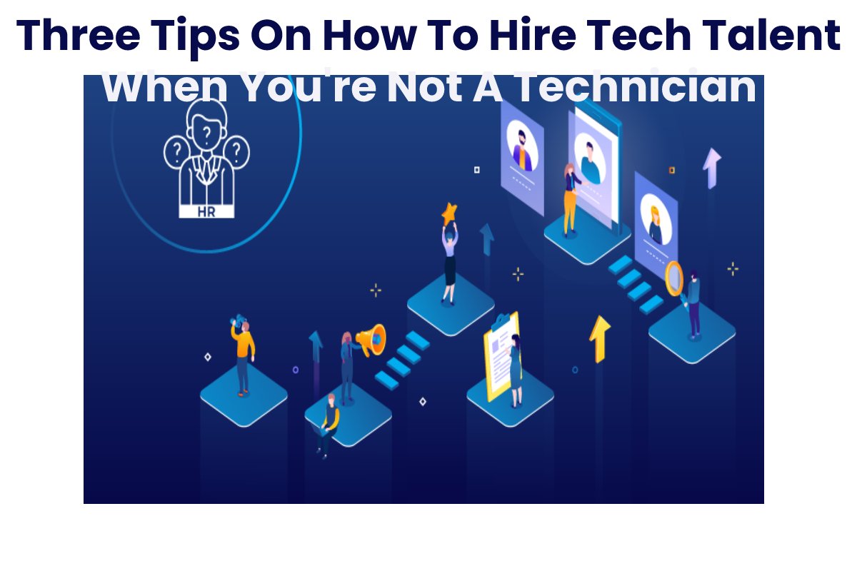 Three Tips On How To Hire Tech Talent When You’re Not A Technician