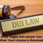 How a Las Vegas DUI Lawyer Can Help When Your License Is Revoked?
